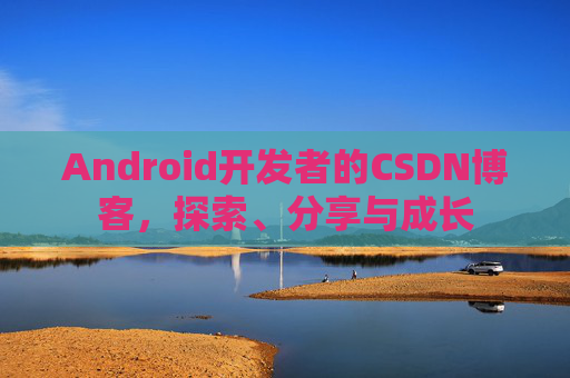 Android开发者的CSDN博客，探索、分享与成长